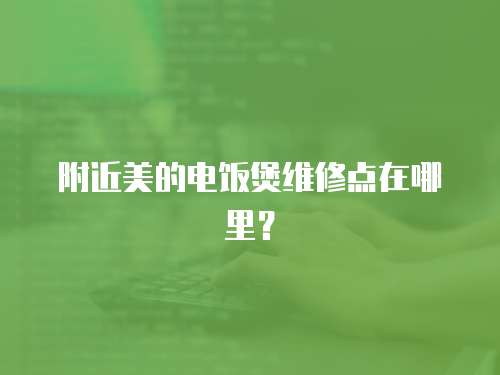附近美的電飯煲維修點在哪里？