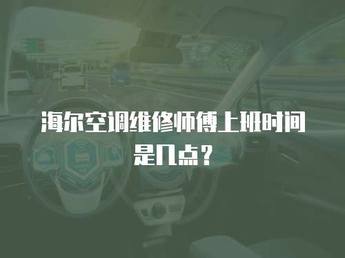 海爾空調(diào)維修師傅上班時(shí)間是幾點(diǎn)？