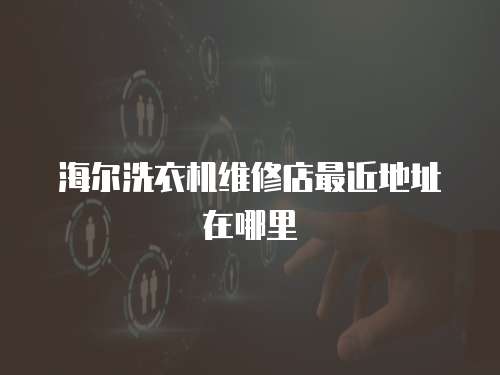 海爾洗衣機(jī)維修店最近地址在哪里