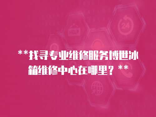 **找尋專業維修服務博世冰箱維修中心在哪里？**