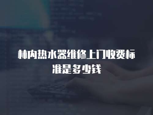 林內(nèi)熱水器維修上門收費標(biāo)準(zhǔn)是多少錢