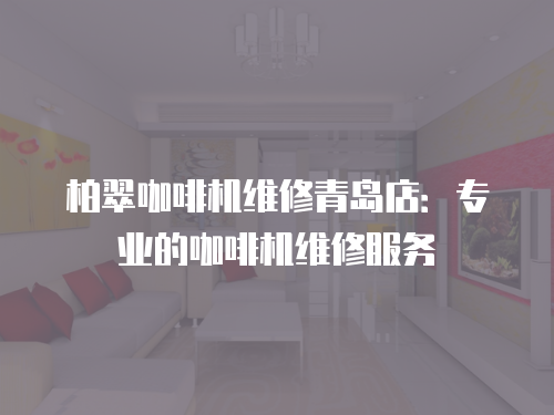 柏翠咖啡機(jī)維修青島店：專業(yè)的咖啡機(jī)維修服務(wù)