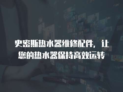 史密斯熱水器維修配件，讓您的熱水器保持高效運(yùn)轉(zhuǎn)