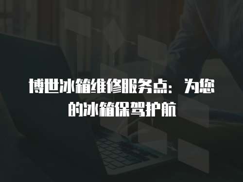 博世冰箱維修服務(wù)點(diǎn)：為您的冰箱保駕護(hù)航