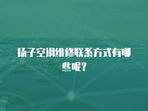 揚子空調(diào)維修聯(lián)系方式有哪些呢？