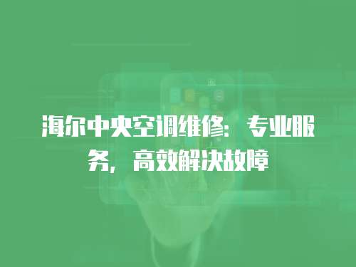 海爾中央空調維修：專業服務，高效解決故障