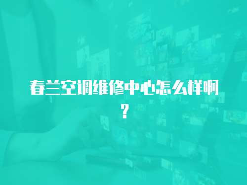 春蘭空調(diào)維修中心怎么樣啊？