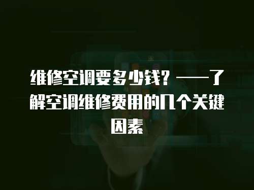 維修空調要多少錢？——了解空調維修費用的幾個關鍵因素