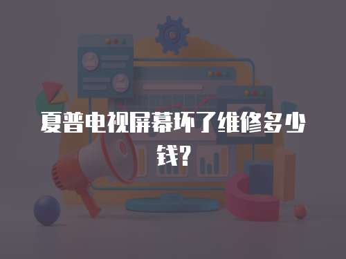 夏普電視屏幕壞了維修多少錢？