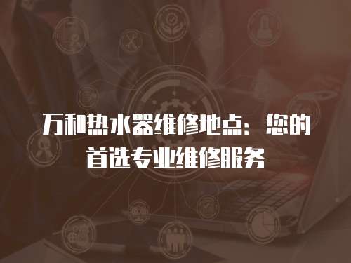 萬(wàn)和熱水器維修地點(diǎn)：您的首選專業(yè)維修服務(wù)