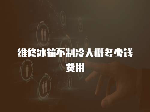 維修冰箱不制冷大概多少錢費用