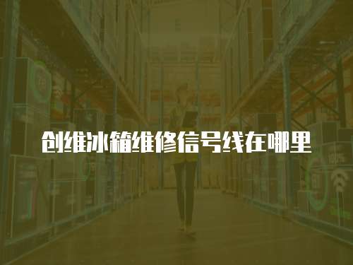 創(chuàng)維冰箱維修信號線在哪里