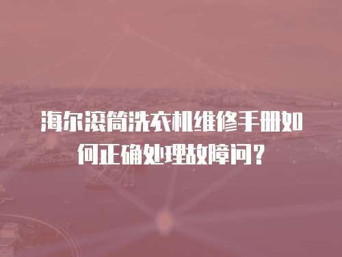 海爾滾筒洗衣機(jī)維修手冊如何正確處理故障問？