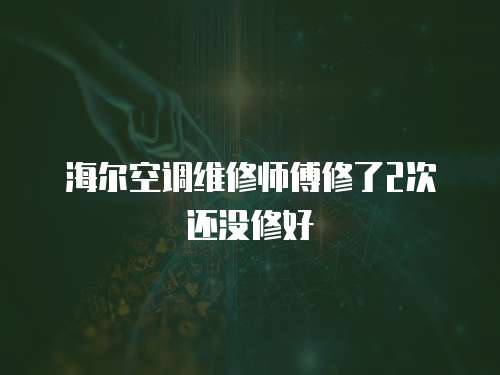 海爾空調維修師傅修了2次還沒修好