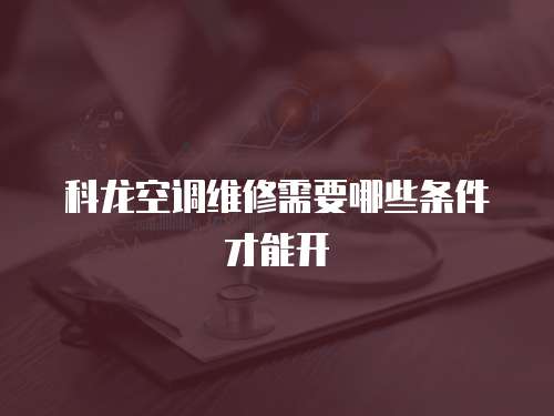 科龍空調(diào)維修需要哪些條件才能開