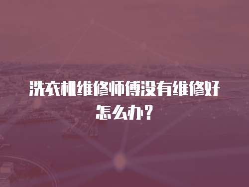 洗衣機維修師傅沒有維修好怎么辦？