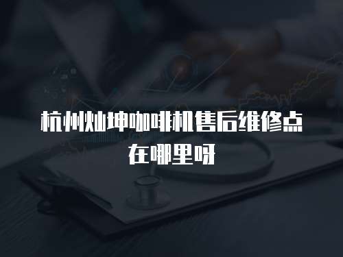 杭州燦坤咖啡機售后維修點在哪里呀