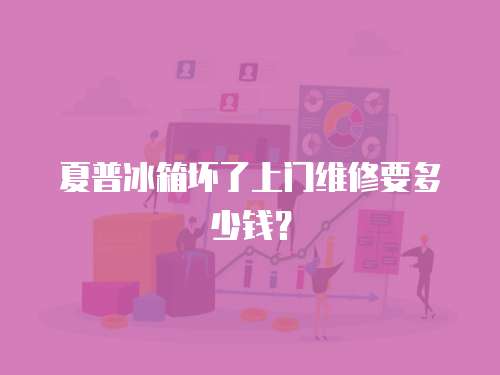 夏普冰箱壞了上門維修要多少錢？
