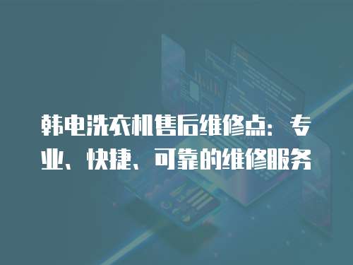 韓電洗衣機售后維修點：專業、快捷、可靠的維修服務