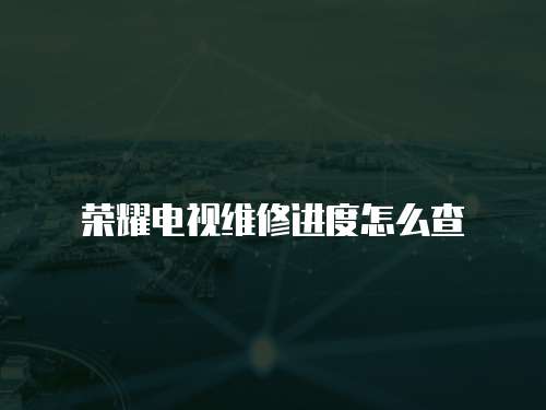 榮耀電視維修進度怎么查