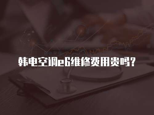 韓電空調(diào)e6維修費用貴嗎？