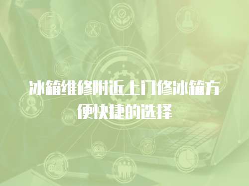  冰箱維修附近上門修冰箱方便快捷的選擇