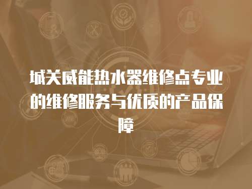 城關(guān)威能熱水器維修點(diǎn)專業(yè)的維修服務(wù)與優(yōu)質(zhì)的產(chǎn)品保障