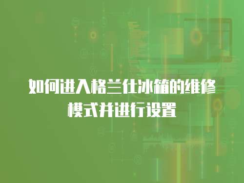 如何進入格蘭仕冰箱的維修模式并進行設(shè)置