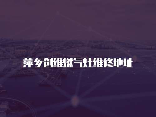 萍鄉創維燃氣灶維修地址