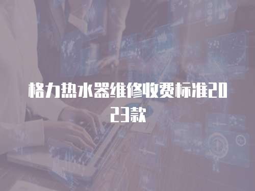 格力熱水器維修收費標準2023款