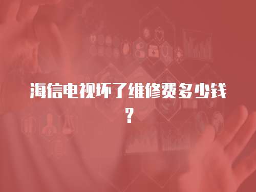 海信電視壞了維修費(fèi)多少錢？