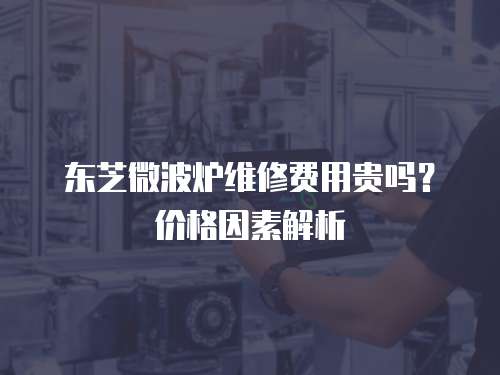 東芝微波爐維修費用貴嗎？價格因素解析