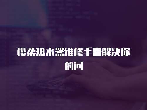 櫻柔熱水器維修手冊(cè)解決你的問(wèn)