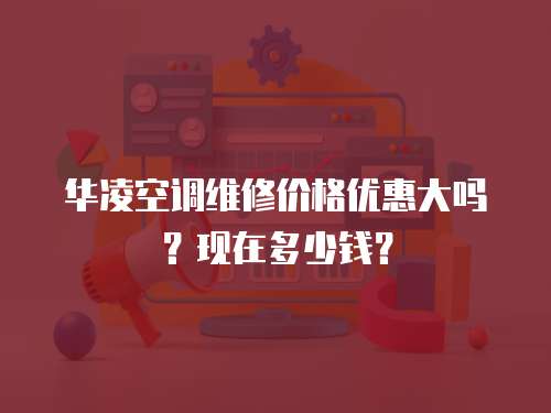 華凌空調維修價格優惠大嗎？現在多少錢？