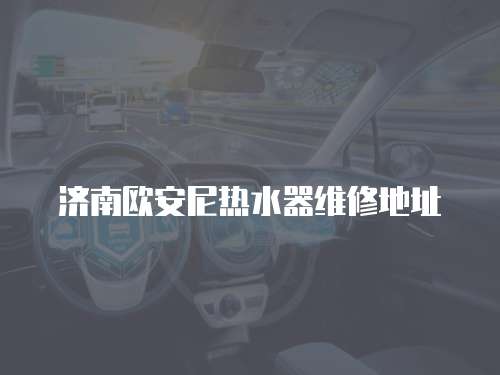濟南歐安尼熱水器維修地址