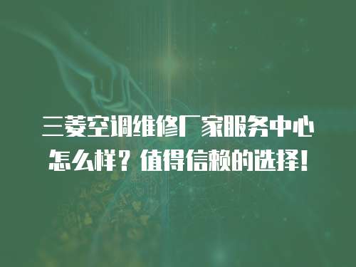 三菱空調維修廠家服務中心怎么樣？值得信賴的選擇！