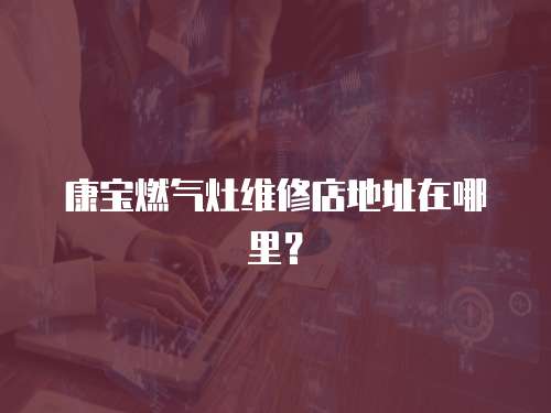 康寶燃氣灶維修店地址在哪里？