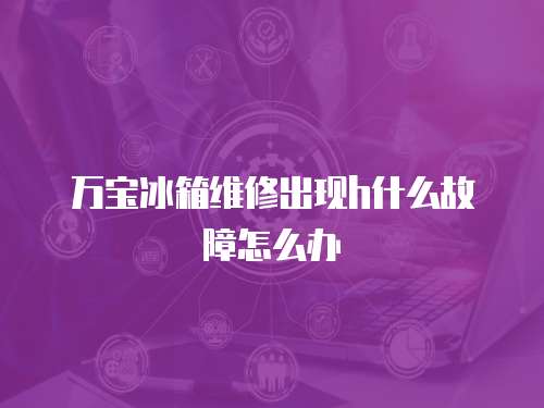 萬寶冰箱維修出現(xiàn)h什么故障怎么辦