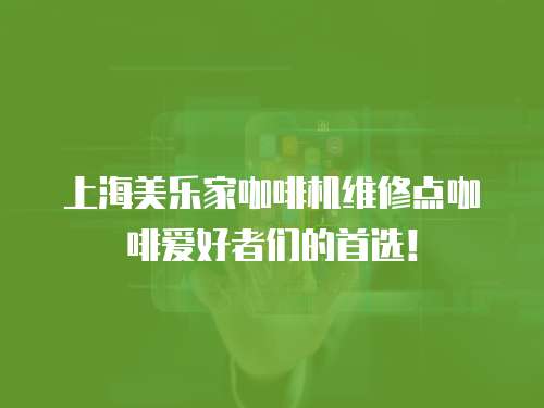上海美樂家咖啡機維修點咖啡愛好者們的首選！