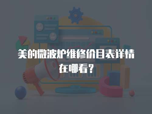 美的微波爐維修價(jià)目表詳情在哪看？