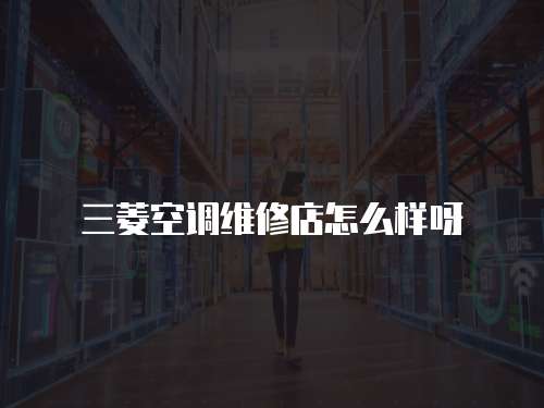 三菱空調維修店怎么樣呀