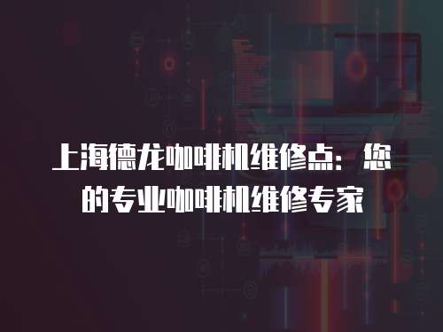 上海德龍咖啡機(jī)維修點(diǎn)：您的專業(yè)咖啡機(jī)維修專家