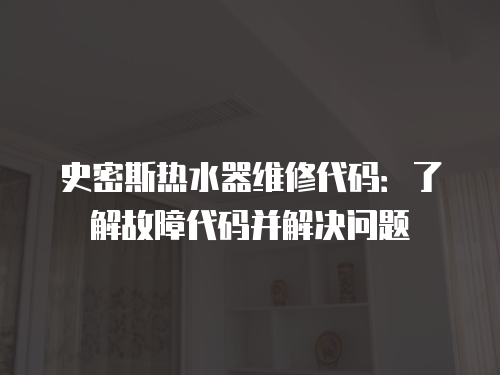 史密斯熱水器維修代碼：了解故障代碼并解決問題