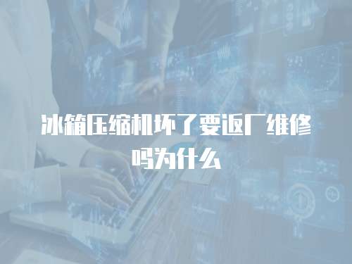 冰箱壓縮機(jī)壞了要返廠維修嗎為什么