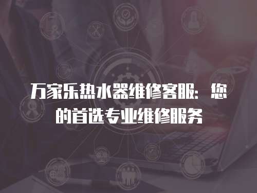 萬家樂熱水器維修客服：您的首選專業維修服務