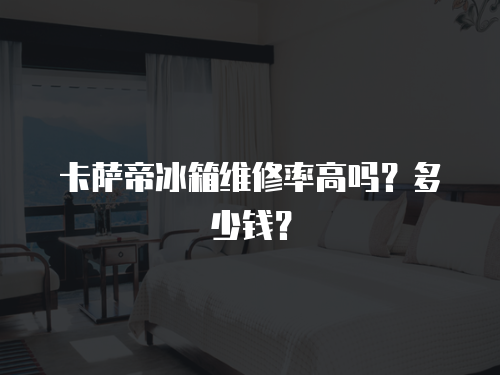 卡薩帝冰箱維修率高嗎？多少錢？