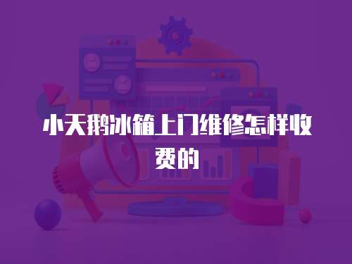 小天鵝冰箱上門維修怎樣收費的