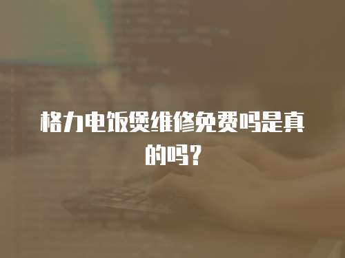 格力電飯煲維修免費嗎是真的嗎？