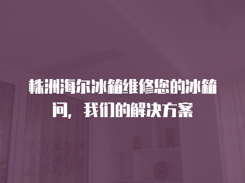 株洲海爾冰箱維修您的冰箱問，我們的解決方案