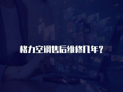 格力空調(diào)售后維修幾年？
